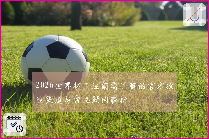 2026世界杯下注前需了解的官方投注渠道与常见疑问解析