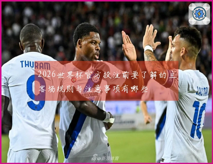 2026世界杯官方投注前要了解的主客场规则与注意事项有哪些