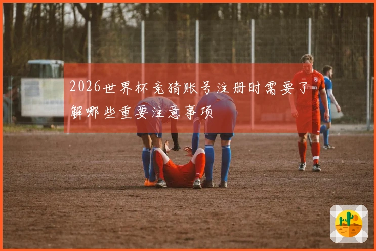2026世界杯竞猜账号注册时需要了解哪些重要注意事项
