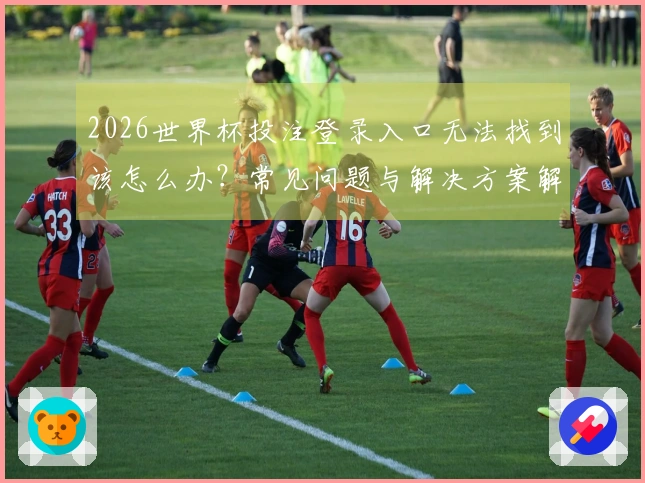2026世界杯投注登录入口无法找到该怎么办？常见问题与解决方案解析