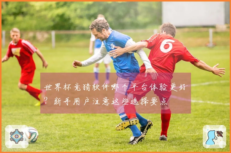 世界杯竞猜软件哪个平台体验更好？新手用户注意这些选择要点