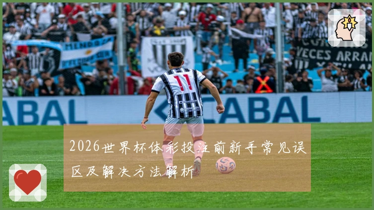 2026世界杯体彩投注前新手常见误区及解决方法解析