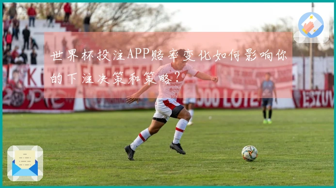 世界杯投注APP赔率变化如何影响你的下注决策和策略？