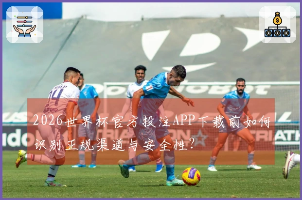 2026世界杯官方投注APP下载前如何识别正规渠道与安全性？
