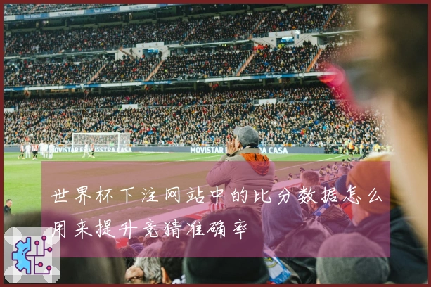 世界杯下注网站中的比分数据怎么用来提升竞猜准确率