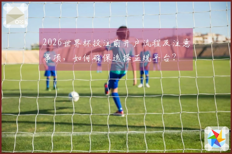 2026世界杯投注前开户流程及注意事项，如何确保选择正规平台？