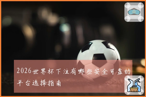 2026世界杯下注有哪些安全可靠的平台选择指南