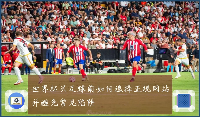世界杯买足球前如何选择正规网站并避免常见陷阱