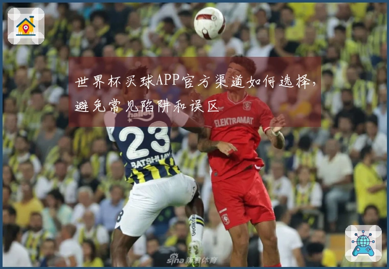 世界杯买球APP官方渠道如何选择，避免常见陷阱和误区