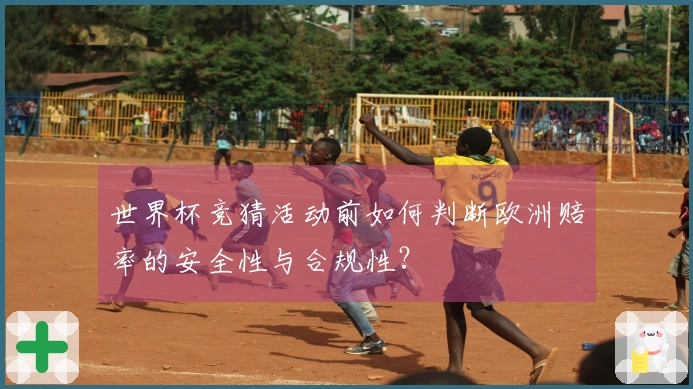 世界杯竞猜活动前如何判断欧洲赔率的安全性与合规性？