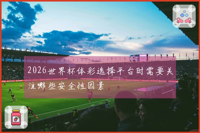 2026世界杯体彩选择平台时需要关注哪些安全性因素