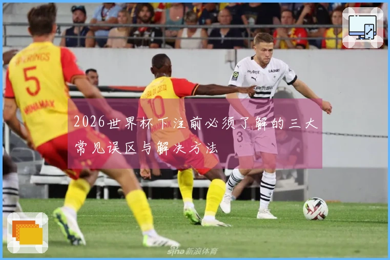 2026世界杯下注前必须了解的三大常见误区与解决方法
