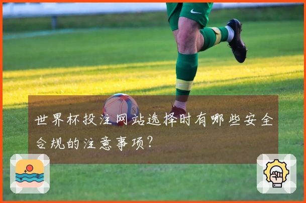 世界杯投注网站选择时有哪些安全合规的注意事项？