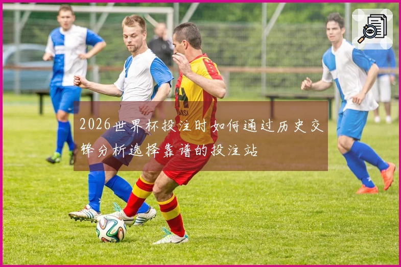 2026世界杯投注时如何通过历史交锋分析选择靠谱的投注站