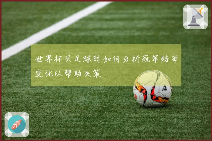 世界杯买足球时如何分析冠军赔率变化以帮助决策