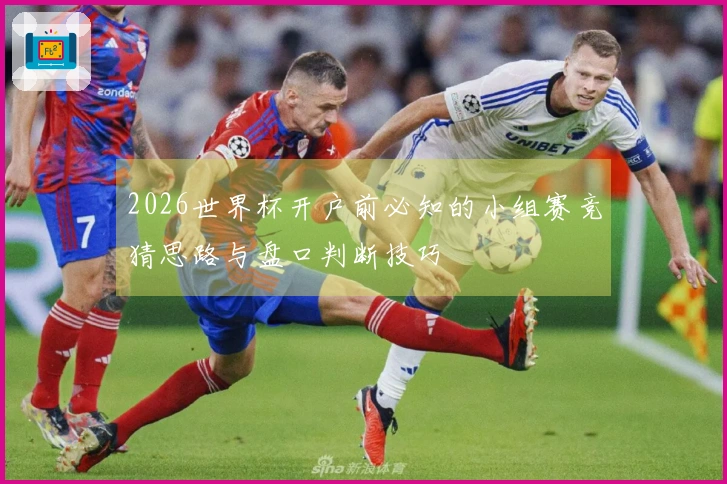 2026世界杯开户前必知的小组赛竞猜思路与盘口判断技巧