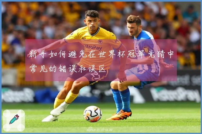 新手如何避免在世界杯冠军竞猜中常见的错误和误区