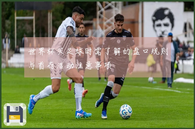 世界杯买足球时需了解的盘口规则与首存活动注意事项