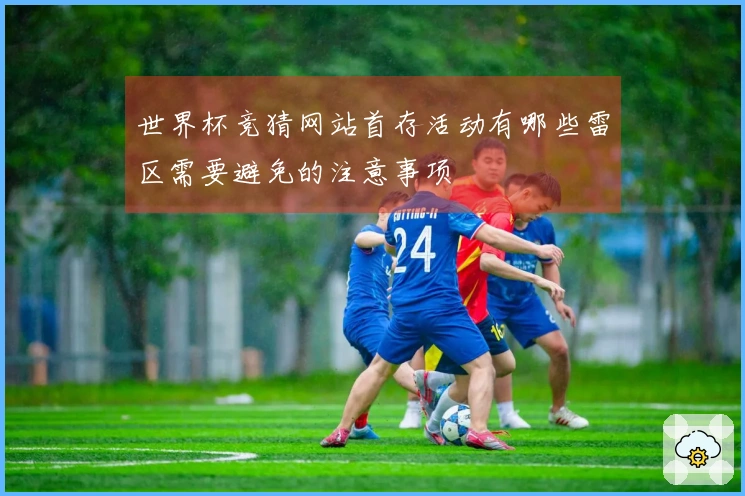 世界杯竞猜网站首存活动有哪些雷区需要避免的注意事项