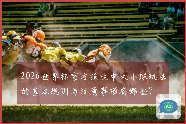 2026世界杯官方投注中大小球玩法的基本规则与注意事项有哪些？