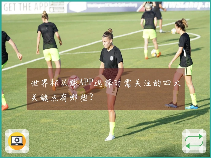 世界杯买球APP选择时需关注的四大关键点有哪些？