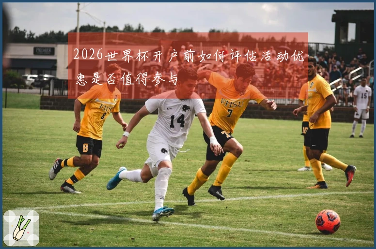 2026世界杯开户前如何评估活动优惠是否值得参与