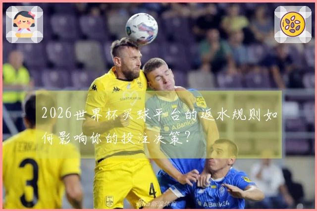 2026世界杯买球平台的返水规则如何影响你的投注决策？