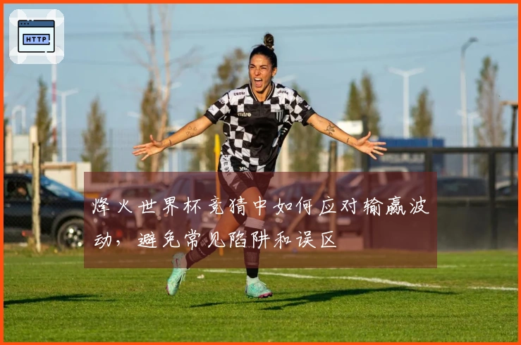 烽火世界杯竞猜中如何应对输赢波动，避免常见陷阱和误区