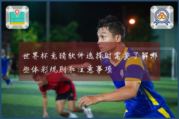 世界杯竞猜软件选择时需要了解哪些体彩规则和注意事项