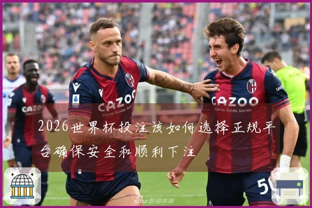2026世界杯投注该如何选择正规平台确保安全和顺利下注