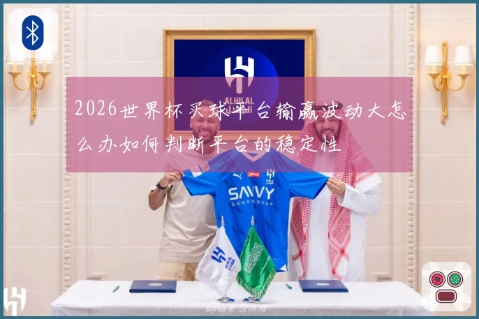 2026世界杯买球平台输赢波动大怎么办如何判断平台的稳定性