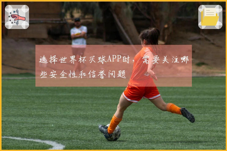 选择世界杯买球APP时，需要关注哪些安全性和信誉问题