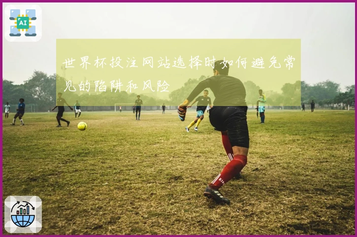 世界杯投注网站选择时如何避免常见的陷阱和风险