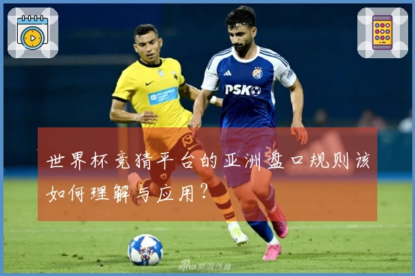 世界杯竞猜平台的亚洲盘口规则该如何理解与应用？