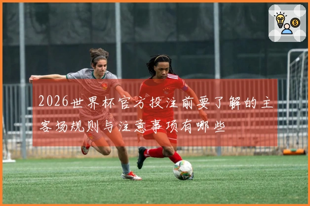 2026世界杯官方投注前要了解的主客场规则与注意事项有哪些