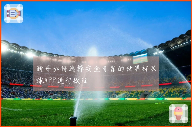 新手如何选择安全可靠的世界杯买球APP进行投注