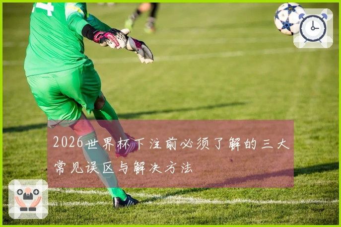 2026世界杯下注前必须了解的三大常见误区与解决方法