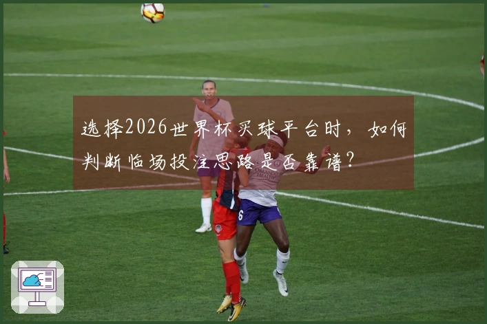 选择2026世界杯买球平台时，如何判断临场投注思路是否靠谱？