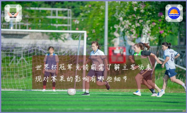 世界杯冠军竞猜前需了解主客场表现对赛果的影响有哪些细节