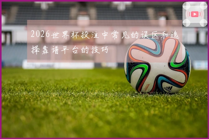 2026世界杯投注中常见的误区和选择靠谱平台的技巧