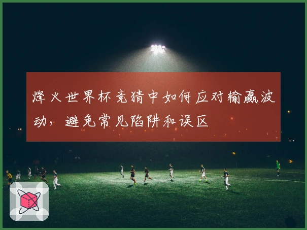 烽火世界杯竞猜中如何应对输赢波动，避免常见陷阱和误区